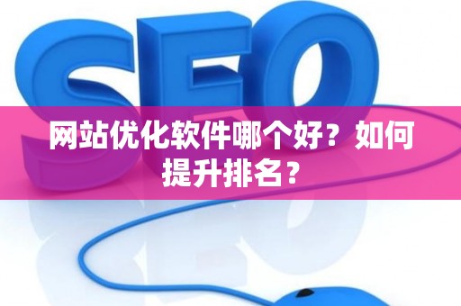 网站优化软件哪个好？如何提升排名？